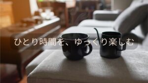 ひとりの時間を、ゆっくり楽しむ/テーブルの上のコーヒー